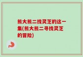 熊大熊二找灵芝的这一集(熊大熊二寻找灵芝的冒险)