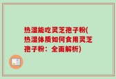 热湿能吃灵芝孢子粉(热湿体质如何食用灵芝孢子粉：全面解析)