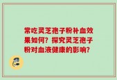 常吃灵芝孢子粉补血效果如何？探究灵芝孢子粉对血液健康的影响？