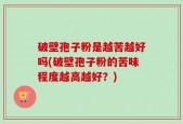 破壁孢子粉是越苦越好吗(破壁孢子粉的苦味程度越高越好？)