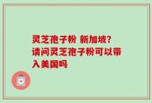 灵芝孢子粉 新加坡？请问灵芝孢子粉可以带入美国吗
