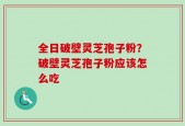 全日破壁灵芝孢子粉？破壁灵芝孢子粉应该怎么吃