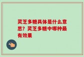 灵芝多糖具体是什么意思？灵芝多糖中哪种最有效果