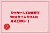 发热为什么不能用灵芝颗粒(为什么发热不能用灵芝颗粒？)