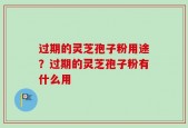 过期的灵芝孢子粉用途？过期的灵芝孢子粉有什么用