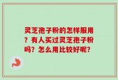 灵芝孢子粉的怎样服用？有人买过灵芝孢子粉吗？怎么用比较好呢？