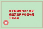 灵芝粉破壁技术？修正破壁灵芝粉不带苦味是不是正品