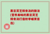 黑豆灵芝排骨汤的做法(营养美味的黑豆灵芝排骨汤打造秋季暖胃首选)