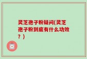灵芝孢子粉疑问(灵芝孢子粉到底有什么功效？)