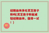 经期血块多吃灵芝孢子粉吗(灵芝孢子粉能减轻经期血块，值得一试！)
