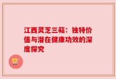 江西灵芝三萜：独特价值与潜在健康功效的深度探究