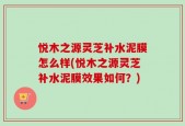 悦木之源灵芝补水泥膜怎么样(悦木之源灵芝补水泥膜效果如何？)