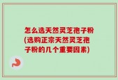 怎么选天然灵芝孢子粉(选购正宗天然灵芝孢子粉的几个重要因素)