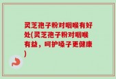 灵芝孢子粉对咽喉有好处(灵芝孢子粉对咽喉有益，呵护嗓子更健康)