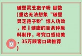 破壁灵芝孢子粉 目数(重达无法想象“破壁灵芝孢子粉”惊人功效，乾淨健康的百余种原料制作，考究口感绝美，35万顾客口碑推荐)