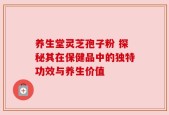 养生堂灵芝孢子粉 探秘其在保健品中的独特功效与养生价值