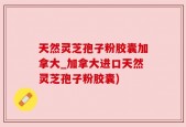 天然灵芝孢子粉胶囊加拿大_加拿大进口天然灵芝孢子粉胶囊)