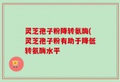灵芝孢子粉降转氨酶(灵芝孢子粉有助于降低转氨酶水平