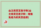 山之房灵芝孢子粉(山之房灵芝孢子粉：增强免疫力的天然选择)