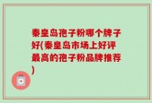 秦皇岛孢子粉哪个牌子好(秦皇岛市场上好评最高的孢子粉品牌推荐)