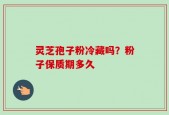 灵芝孢子粉冷藏吗？粉子保质期多久
