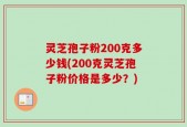 灵芝孢子粉200克多少钱(200克灵芝孢子粉价格是多少？)