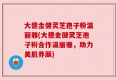 大德金健灵芝孢子粉温丽雅(大德金健灵芝孢子粉合作温丽雅，助力美肌养颜)
