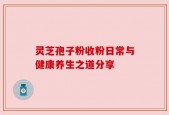 灵芝孢子粉收粉日常与健康养生之道分享