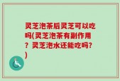 灵芝泡茶后灵芝可以吃吗(灵芝泡茶有副作用？灵芝泡水还能吃吗？)