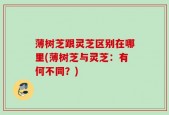 薄树芝跟灵芝区别在哪里(薄树芝与灵芝：有何不同？)