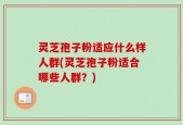 灵芝孢子粉适应什么样人群(灵芝孢子粉适合哪些人群？)