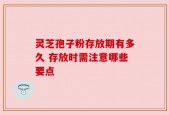灵芝孢子粉存放期有多久 存放时需注意哪些要点