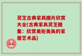 灵芝古典家具图片欣赏大全(古典家具灵芝图集：欣赏美轮美奂的家居艺术品)