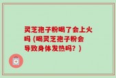 灵芝孢子粉喝了会上火吗 (喝灵芝孢子粉会导致身体发热吗？)