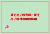 灵芝孢子粉发甜？灵芝孢子粉对血糖的影响