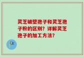灵芝破壁孢子和灵芝孢子粉的区别？详解灵芝孢子的加工方法？