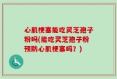 心肌梗塞能吃灵芝孢子粉吗(能吃灵芝孢子粉预防心肌梗塞吗？)