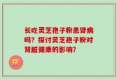 长吃灵芝孢子粉患肾病吗？探讨灵芝孢子粉对肾脏健康的影响？