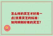 怎么样的灵芝才好用一点(优质灵芝的标准：如何辨别好用的灵芝？