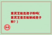 紫灵芝能出孢子粉吗(紫灵芝是否能制成孢子粉？)