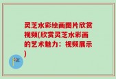 灵芝水彩绘画图片欣赏视频(欣赏灵芝水彩画的艺术魅力：视频展示)