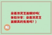 朵嘉浓灵芝面膜好吗(体验分享：朵嘉浓灵芝面膜真的有用吗？)