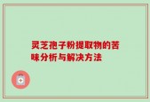 灵芝孢子粉提取物的苦味分析与解决方法