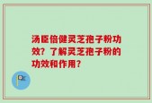 汤臣倍健灵芝孢子粉功效？了解灵芝孢子粉的功效和作用？