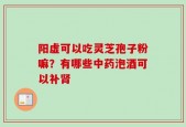 阳虚可以吃灵芝孢子粉嘛？有哪些中药泡酒可以补肾