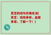灵芝的功与作用吃法(灵芝：功效多样，品尝多姿，了解一下！)