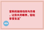 官粉的独特功效与作用，让你大开眼界，轻松享受生活”