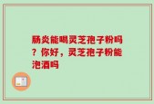 肠炎能喝灵芝孢子粉吗？你好，灵芝孢子粉能泡酒吗