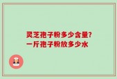 灵芝孢子粉多少含量？一斤孢子粉放多少水