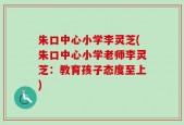 朱口中心小学李灵芝(朱口中心小学老师李灵芝：教育孩子态度至上)
